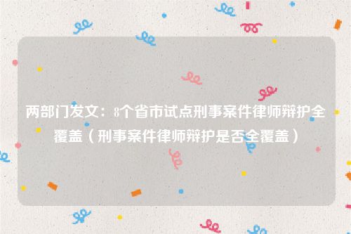 两部门发文：8个省市试点刑事案件律师辩护全覆盖（刑事案件律师辩护是否全覆盖）