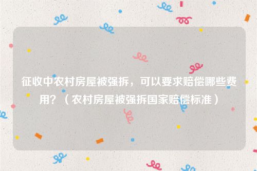 征收中农村房屋被强拆，可以要求赔偿哪些费用？（农村房屋被强拆国家赔偿标准）