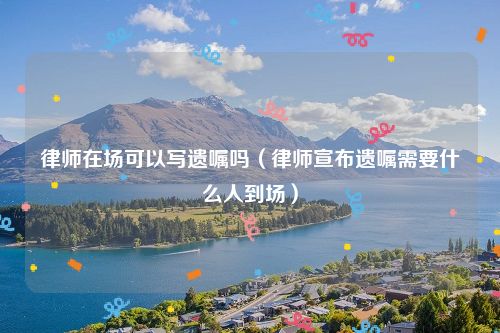 律师在场可以写遗嘱吗（律师宣布遗嘱需要什么人到场）