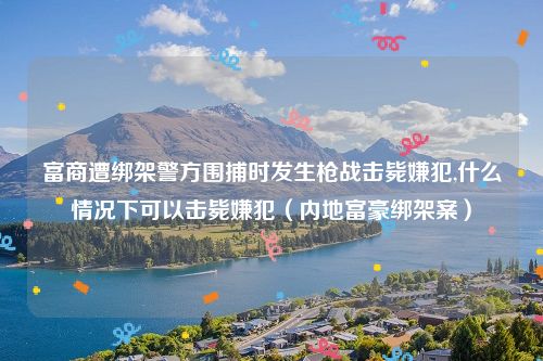 富商遭绑架警方围捕时发生枪战击毙嫌犯,什么情况下可以击毙嫌犯（内地富豪绑架案）