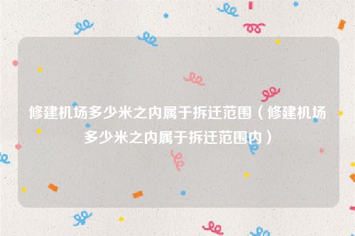 修建机场多少米之内属于拆迁范围（修建机场多少米之内属于拆迁范围内）