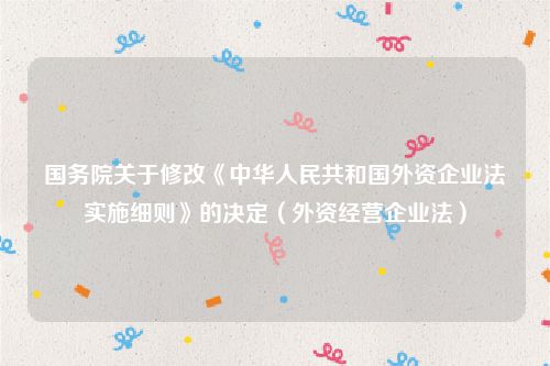 国务院关于修改《中华人民共和国外资企业法实施细则》的决定（外资经营企业法）