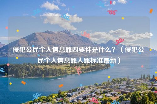 侵犯公民个人信息罪四要件是什么？（侵犯公民个人信息罪入罪标准最新）