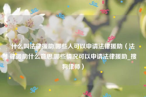 什么叫法律援助,哪些人可以申请法律援助（法律援助什么意思,哪些情况可以申请法律援助_搜狗律师）