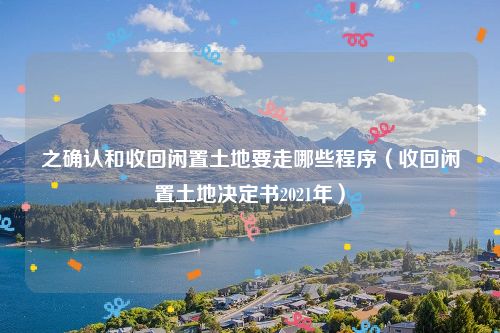 之确认和收回闲置土地要走哪些程序（收回闲置土地决定书2021年）