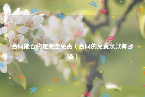 合同能否约定完全免责（合同的免责条款有哪些）