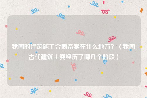 我国的建筑施工合同备案在什么地方？（我国古代建筑主要经历了哪几个阶段）