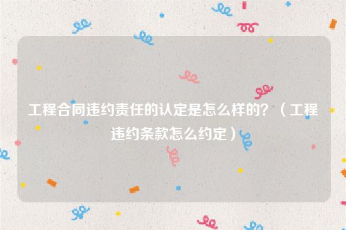 工程合同违约责任的认定是怎么样的？（工程违约条款怎么约定）