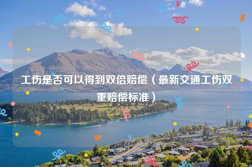 工伤是否可以得到双倍赔偿（最新交通工伤双重赔偿标准）