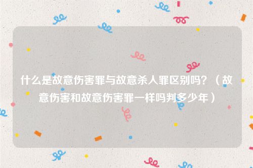 什么是故意伤害罪与故意杀人罪区别吗？（故意伤害和故意伤害罪一样吗判多少年）