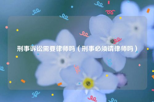 刑事诉讼需要律师吗（刑事必须请律师吗）