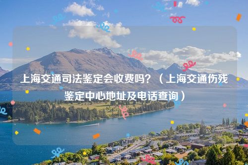 上海交通司法鉴定会收费吗？（上海交通伤残鉴定中心地址及电话查询）