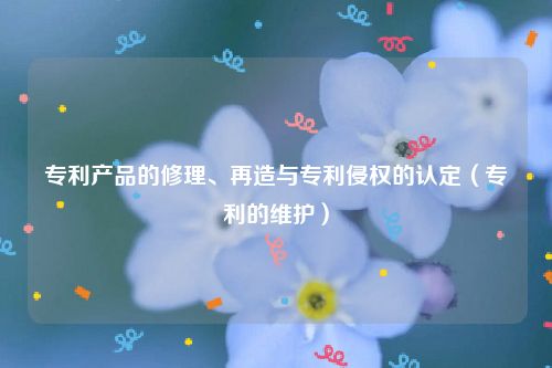 专利产品的修理、再造与专利侵权的认定（专利的维护）