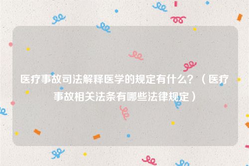 医疗事故司法解释医学的规定有什么？（医疗事故相关法条有哪些法律规定）