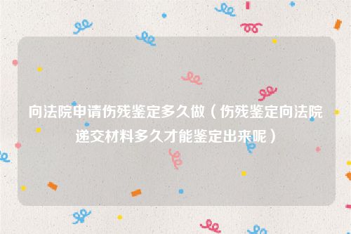 向法院申请伤残鉴定多久做（伤残鉴定向法院递交材料多久才能鉴定出来呢）