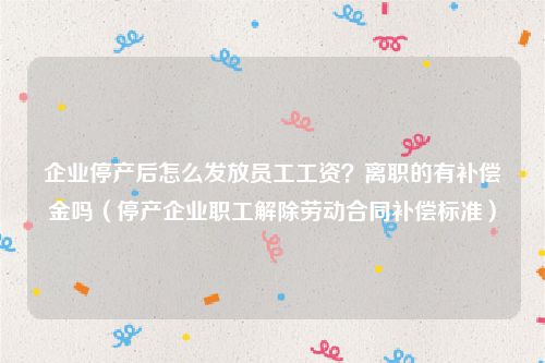 企业停产后怎么发放员工工资？离职的有补偿金吗（停产企业职工解除劳动合同补偿标准）