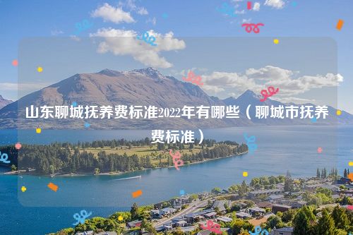 山东聊城抚养费标准2022年有哪些（聊城市抚养费标准）